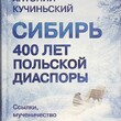 Кучиньский А.«Сибирь. 400 лет польской диаспоры. Ссылки, мученичество и цивилизационный успех поляков. Исторический очерк. Антология»  - Biblion.shop 