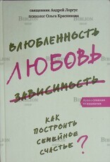 "Влюбленность, любовь, зависимость. Как построить семейное счастье" Священник Андрей Лоргус , психолог  Ольга Красникова(Православная психология) - Biblion.shop 