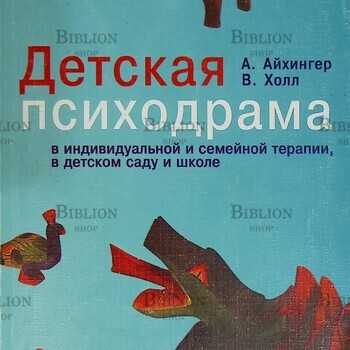 "Детская психодрама в индивидуальной и семейной терапии, в детском саду и школе" Айхингер А., Холл В. - Biblion.shop 