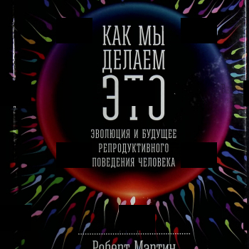 "Как мы делаем это: Эволюция и будущее репродуктивного поведения человека " Роберт Мартин  - Biblion.shop 